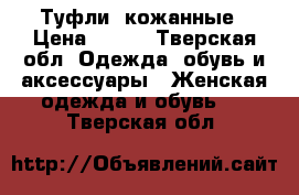  Туфли  кожанные › Цена ­ 500 - Тверская обл. Одежда, обувь и аксессуары » Женская одежда и обувь   . Тверская обл.